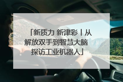 新质力 新津彩丨从解放双手到智慧大脑 探访工业机器人