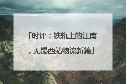 时评：铁轨上的江南，无锡西站物流新篇