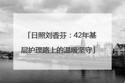 日照刘香芬：42年基层护理路上的温暖坚守
