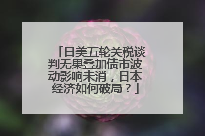 日美五轮关税谈判无果叠加债市波动影响未消，日本经济如何破局？