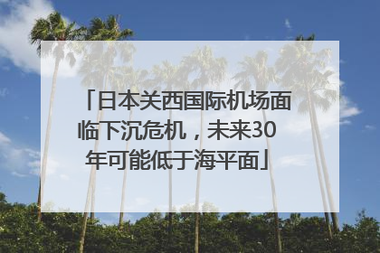 日本关西国际机场面临下沉危机，未来30年可能低于海平面
