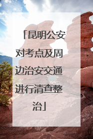 昆明公安对考点及周边治安交通进行清查整治