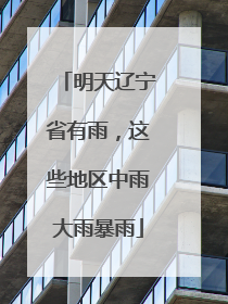 明天辽宁省有雨，这些地区中雨大雨暴雨