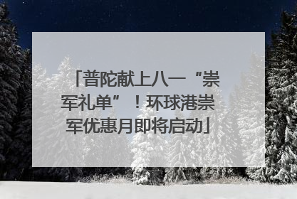 普陀献上八一“崇军礼单”！环球港崇军优惠月即将启动