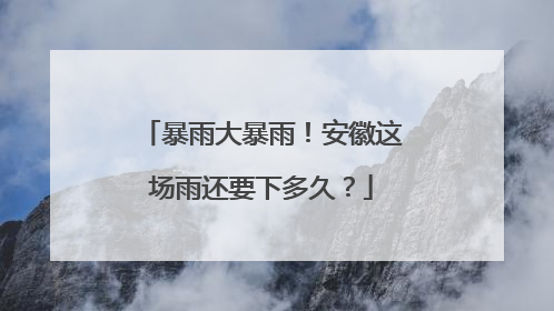 暴雨大暴雨！安徽这场雨还要下多久？