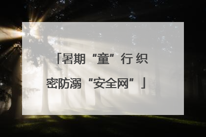 暑期“童”行 织密防溺“安全网”