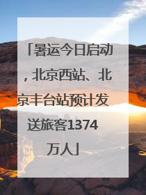 暑运今日启动，北京西站、北京丰台站预计发送旅客1374万人
