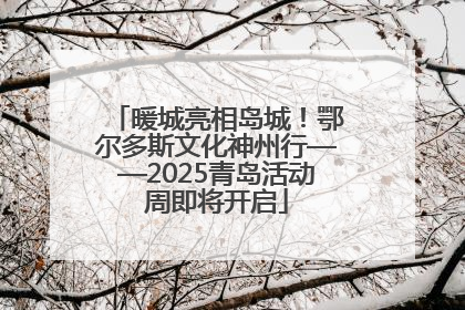暖城亮相岛城！鄂尔多斯文化神州行——2025青岛活动周即将开启