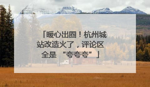 暖心出圈！杭州城站改造火了，评论区全是 “夸夸夸”