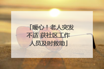 暖心！老人突发不适 获社区工作人员及时救助