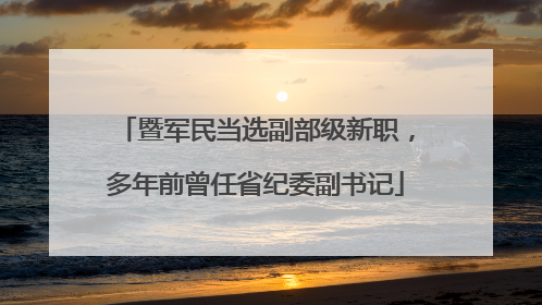 暨军民当选副部级新职，多年前曾任省纪委副书记