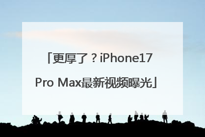 更厚了？iPhone17 Pro Max最新视频曝光