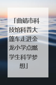 曲靖市科技馆科普大篷车走进金龙小学点燃学生科学梦想