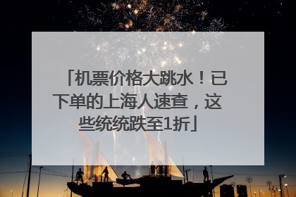 机票价格大跳水！已下单的上海人速查，这些统统跌至1折