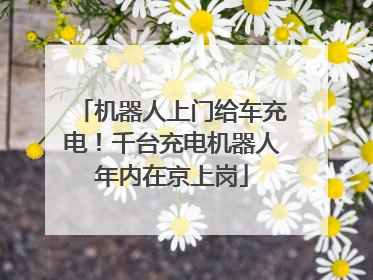 机器人上门给车充电！千台充电机器人年内在京上岗