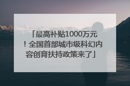 最高补贴1000万元！全国首部城市级科幻内容创育扶持政策来了