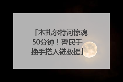 木扎尔特河惊魂50分钟！警民手挽手搭人链救援