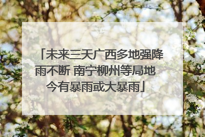 未来三天广西多地强降雨不断 南宁柳州等局地今有暴雨或大暴雨