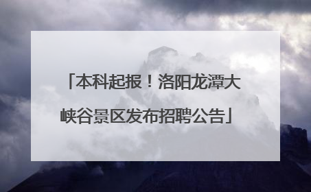 本科起报！洛阳龙潭大峡谷景区发布招聘公告