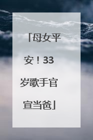 母女平安！33岁歌手官宣当爸