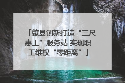歙县创新打造“三尺惠工”服务站 实现职工维权“零距离”