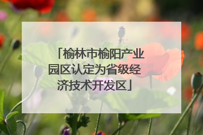 榆林市榆阳产业园区认定为省级经济技术开发区