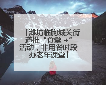 潍坊临朐城关街道推“食堂 +”活动，非用餐时段办老年课堂
