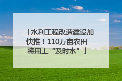 水利工程改造建设加快推！110万亩农田将用上“及时水”