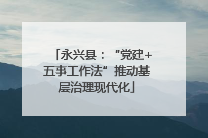 永兴县：“党建+五事工作法”推动基层治理现代化