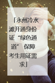 永州冷水滩开通身份证“绿色通道” 保障考生用证需求