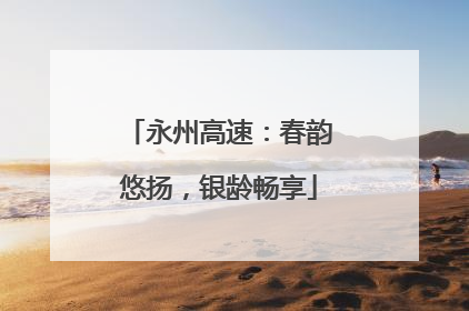 永州高速：春韵悠扬，银龄畅享