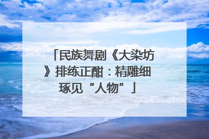 民族舞剧《大染坊》排练正酣：精雕细琢见“人物”