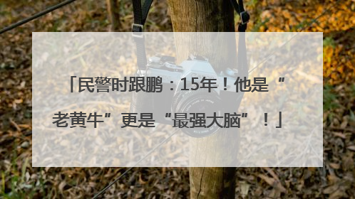 民警时跟鹏：15年！他是“老黄牛”更是“最强大脑”！