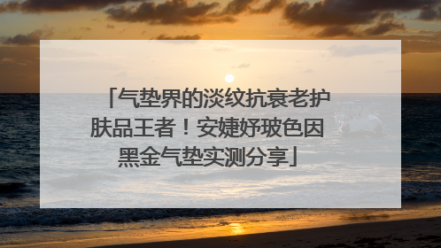 气垫界的淡纹抗衰老护肤品王者！安婕妤玻色因黑金气垫实测分享