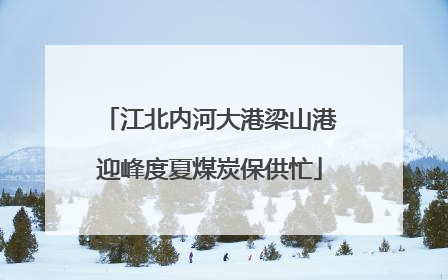 江北内河大港梁山港迎峰度夏煤炭保供忙