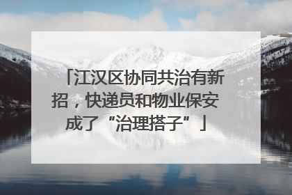 江汉区协同共治有新招，快递员和物业保安成了“治理搭子”