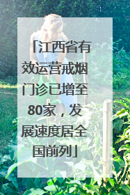 江西省有效运营戒烟门诊已增至80家，发展速度居全国前列