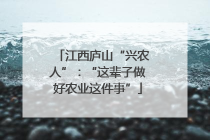 江西庐山“兴农人”：“这辈子做好农业这件事”