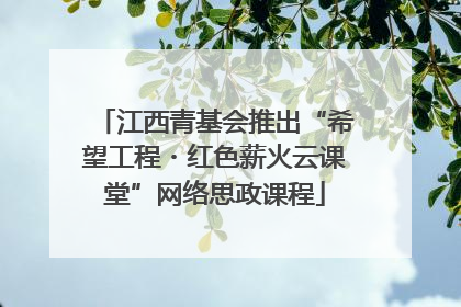 江西青基会推出“希望工程・红色薪火云课堂”网络思政课程