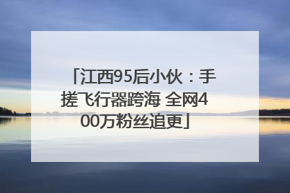 江西95后小伙：手搓飞行器跨海 全网400万粉丝追更