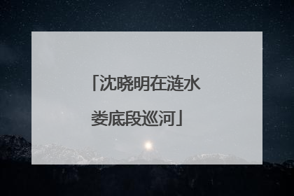沈晓明在涟水娄底段巡河