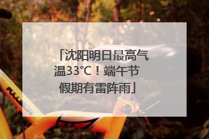 沈阳明日最高气温33℃！端午节假期有雷阵雨