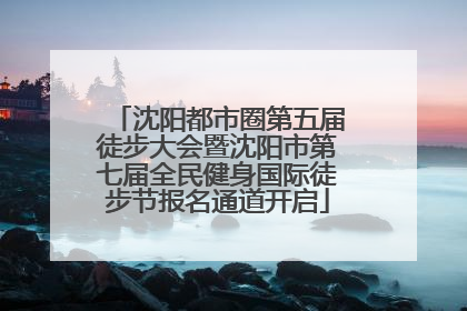 沈阳都市圈第五届徒步大会暨沈阳市第七届全民健身国际徒步节报名通道开启