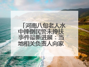河南八旬老人水中摔倒民警未搀扶事件最新进展：当地相关负责人向家属当面道歉