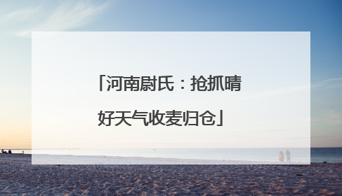 河南尉氏：抢抓晴好天气收麦归仓