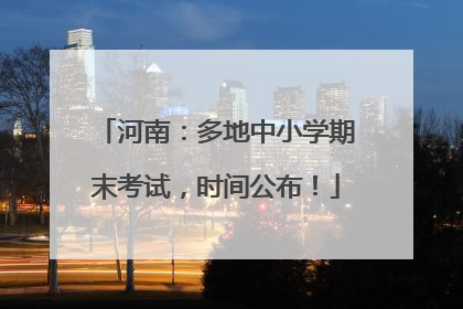 河南：多地中小学期末考试，时间公布！