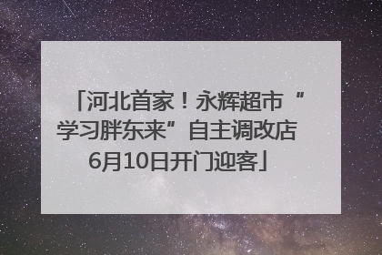 河北首家！永辉超市“学习胖东来”自主调改店6月10日开门迎客