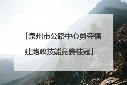 泉州市公路中心勇夺福建路政技能竞赛桂冠