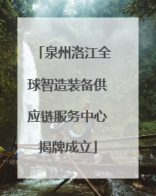 泉州洛江全球智造装备供应链服务中心揭牌成立