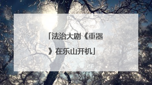 法治大剧《重器》在乐山开机